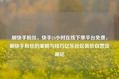 刷快手粉丝	，快手24小时在线下单平台免费，刷快手粉丝的策略与技巧亿乐社区低价自营货源站  第1张