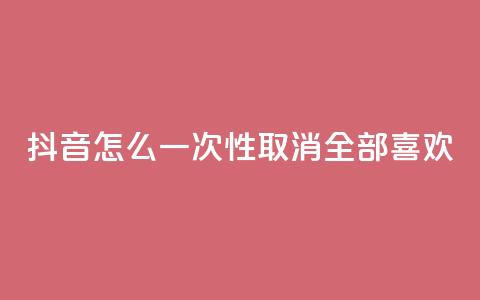 抖音怎么一次性取消全部喜欢 - 如何一键取消抖音所有喜爱视频~  第1张