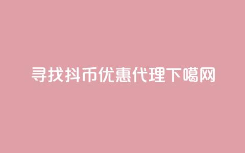 寻找抖币优惠代理  第1张 寻找抖币优惠代理  第1张