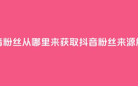 抖音粉丝从哪里来获取(抖音粉丝来源解析)  第1张 抖音粉丝从哪里来获取(抖音粉丝来源解析)  第1张