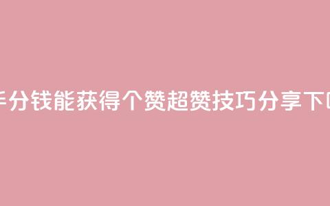 快手1分钱能获得10000个赞，超赞技巧分享  第1张