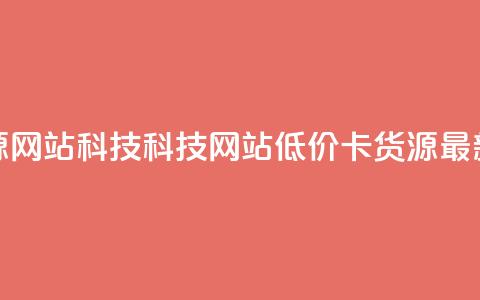 低价卡网货源网站科技(科技网站低价卡货源:最新更新)  第1张 低价卡网货源网站科技(科技网站低价卡货源:最新更新)  第1张