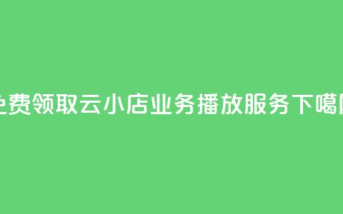 免费领取云小店业务播放服务  第1张 免费领取云小店业务播放服务  第1张