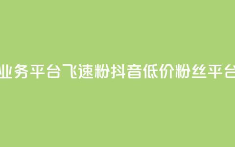 抖音业务低价业务平台飞速粉(抖音低价粉丝平台速成就)  第1张