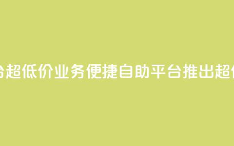 dy业务低价自助平台超低价 - dy业务便捷自助平台推出超值低价服务!  第1张