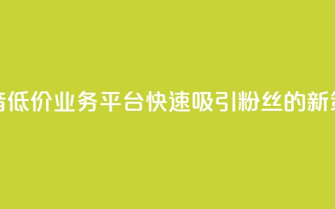 抖音低价业务平台快速吸引粉丝的新策略  第1张 抖音低价业务平台快速吸引粉丝的新策略  第1张