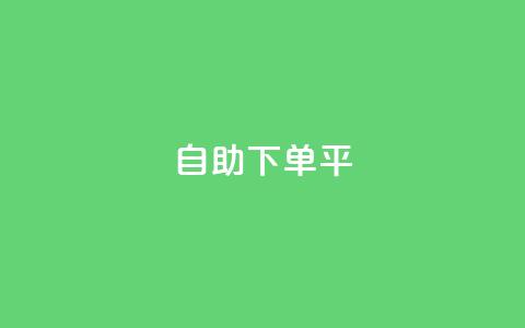 自助下单平 - 自助下单平台：便捷、高效的一站式服务!  第1张