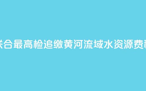 水利部联合最高检追缴黄河流域水资源费(税)近1亿元 第1张 水利部联合最高检追缴黄河流域水资源费(税)近1亿元 第1张