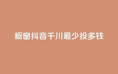 橱窗抖音千川最少投多钱 - 抖音千川橱窗投放最低预算是多少! 第1张 橱窗抖音千川最少投多钱 - 抖音千川橱窗投放最低预算是多少! 第1张