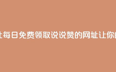 每日免费领说说赞网址 - 每日免费领取说说赞的网址——让你的朋友圈火起来!!  第1张 每日免费领说说赞网址 - 每日免费领取说说赞的网址——让你的朋友圈火起来!!  第1张