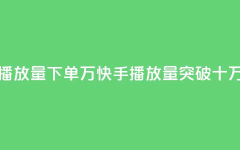 快手播放量下单10万(快手播放量突破十万订单)  第1张 快手播放量下单10万(快手播放量突破十万订单)  第1张