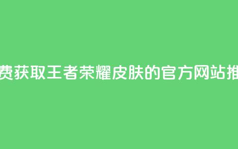 免费获取王者荣耀皮肤的官方网站推荐  第1张 免费获取王者荣耀皮肤的官方网站推荐  第1张