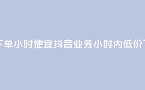 抖音业务下单24小时便宜(抖音业务24小时内低价下单)  第1张 抖音业务下单24小时便宜(抖音业务24小时内低价下单)  第1张