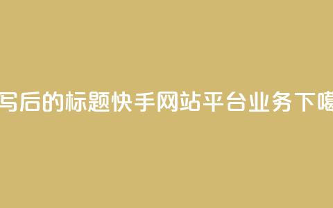 重写后的标题:快手网站平台业务  第1张 重写后的标题:快手网站平台业务  第1张