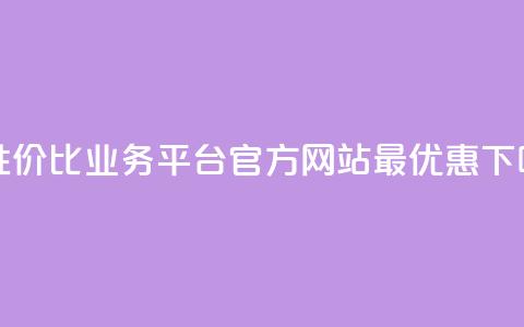 高性价比业务平台官方网站最优惠  第1张 高性价比业务平台官方网站最优惠  第1张