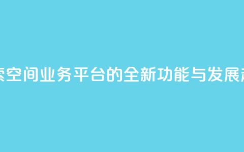 探索QQ空间业务平台的全新功能与发展趋势  第1张 探索QQ空间业务平台的全新功能与发展趋势  第1张