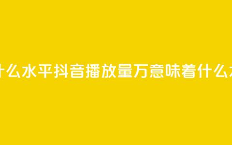 抖音播放量50万什么水平 - 抖音播放量50万意味着什么水平分析~  第1张