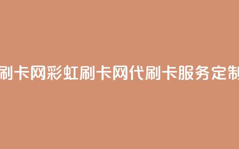 彩虹代刷卡网(彩虹刷卡网——代刷卡服务定制)  第1张