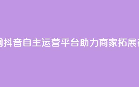 抖音自助业务网 - 抖音自主运营平台助力商家拓展在线业务!  第1张 抖音自助业务网 - 抖音自主运营平台助力商家拓展在线业务!  第1张