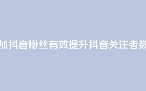 增加抖音粉丝:有效提升抖音关注者数量  第1张 增加抖音粉丝:有效提升抖音关注者数量  第1张