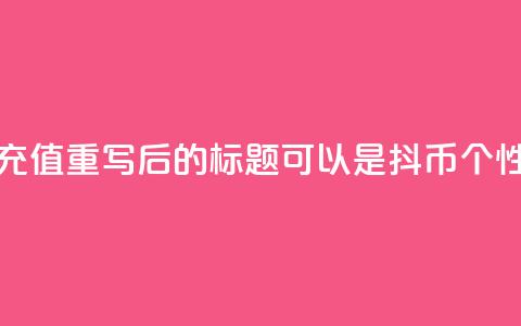 抖币自定义金额充值(重写后的标题可以是:抖币个性化金额充值攻略)  第1张 抖币自定义金额充值(重写后的标题可以是:抖币个性化金额充值攻略)  第1张