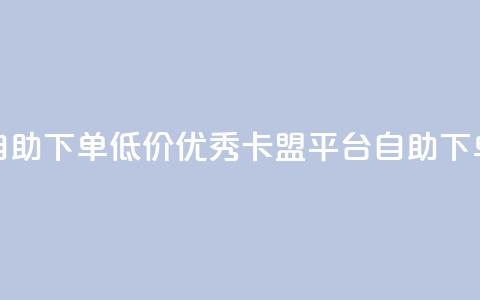 卡盟平台自助下单低价(优秀卡盟平台：自助下单，价格实惠)  第1张