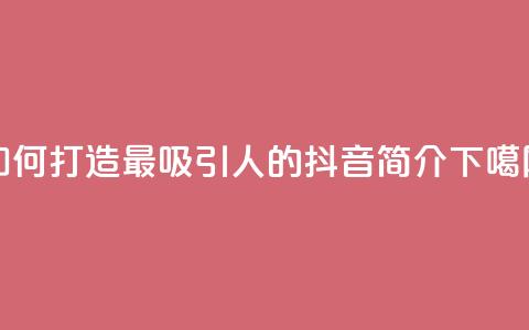 如何打造最吸引人的抖音简介bio  第1张 如何打造最吸引人的抖音简介bio  第1张
