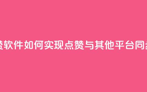 抖音点赞软件:如何实现点赞与其他平台同步? 第1张 抖音点赞软件:如何实现点赞与其他平台同步? 第1张