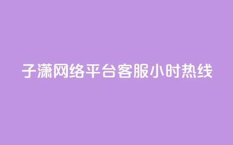 子潇网络平台客服24小时热线 - 子潇网络客服全天候热线随时为您服务~  第1张 子潇网络平台客服24小时热线 - 子潇网络客服全天候热线随时为您服务~  第1张