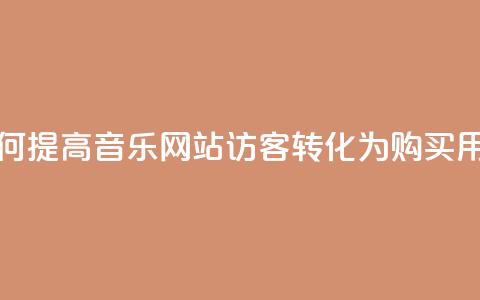 如何提高QQ音乐网站访客转化为购买用户?  第1张 如何提高QQ音乐网站访客转化为购买用户?  第1张