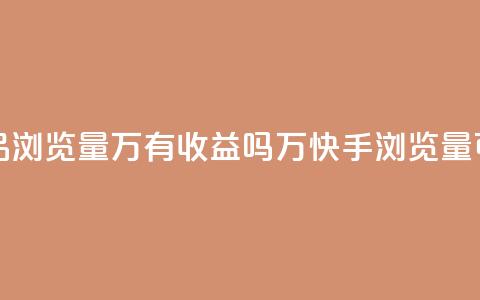 快手作品浏览量1万有收益吗(1万快手浏览量可盈利吗？)  第1张