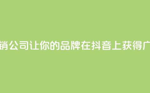 抖音营销公司:让你的品牌在抖音上获得广泛曝光 第1张 抖音营销公司:让你的品牌在抖音上获得广泛曝光 第1张