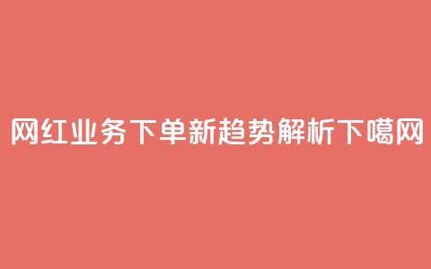 网红业务下单新趋势解析  第1张 网红业务下单新趋势解析  第1张