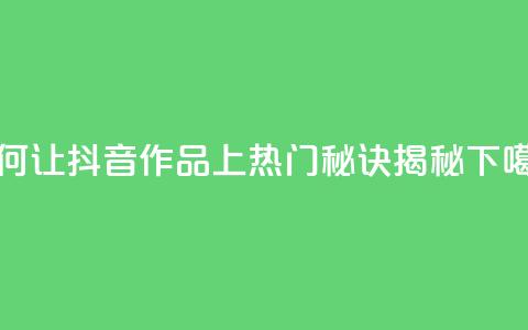 如何让抖音作品上热门?秘诀揭秘  第1张 如何让抖音作品上热门?秘诀揭秘  第1张