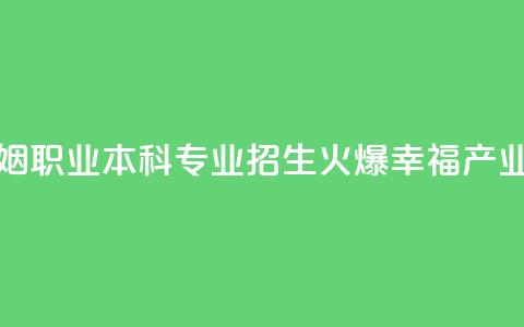 全国首个婚姻职业本科专业招生火爆 “幸福产业人”如何培养  第1张