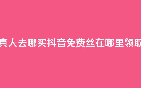 全民k歌真人去哪买 - 抖音免费丝在哪里领取  第1张