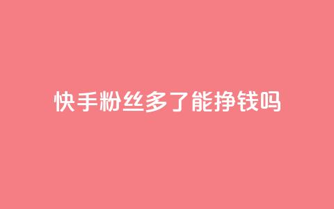 快手粉丝多了能挣钱吗 - 快手粉丝越多就能盈利吗! 第1张 快手粉丝多了能挣钱吗 - 快手粉丝越多就能盈利吗! 第1张