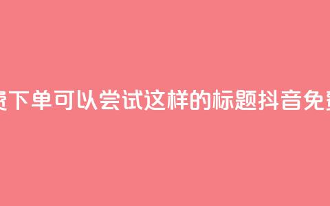 抖音24小时免费下单(可以尝试这样的标题: 抖音免费下单全天候)  第1张 抖音24小时免费下单(可以尝试这样的标题: 抖音免费下单全天候)  第1张