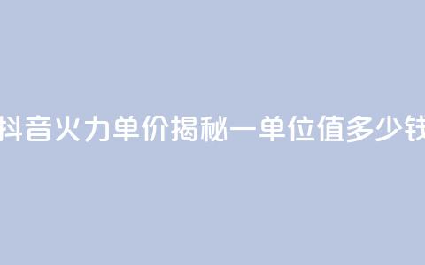 抖音火力单价揭秘:一单位值多少钱  第1张 抖音火力单价揭秘:一单位值多少钱  第1张