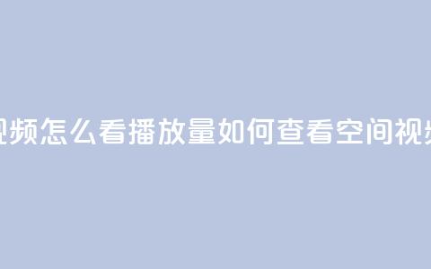 qq空间发的视频怎么看播放量(如何查看QQ空间视频的播放量)  第1张