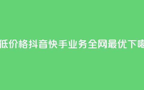 最低价格:抖音快手业务全网最优  第1张 最低价格:抖音快手业务全网最优  第1张