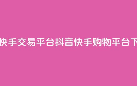 抖音快手交易平台(抖音快手购物平台)  第1张