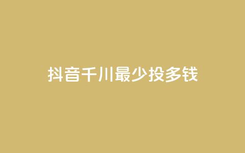 抖音千川最少投多钱 - 抖音千川投资最低金额是多少?!  第1张 抖音千川最少投多钱 - 抖音千川投资最低金额是多少?!  第1张