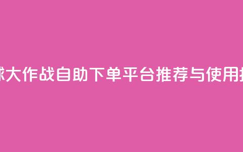 球球大作战自助下单平台推荐与使用指南  第1张 球球大作战自助下单平台推荐与使用指南  第1张
