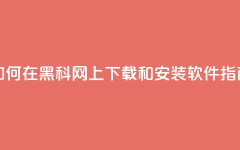 如何在黑科网上下载和安装软件指南  第1张 如何在黑科网上下载和安装软件指南  第1张
