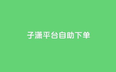 子潇平台自助下单,抖音自助清好还是不清好 - qq显示没有在意 斗业务24小时自助下单 第1张 子潇平台自助下单,抖音自助清好还是不清好 - qq显示没有在意 斗业务24小时自助下单 第1张