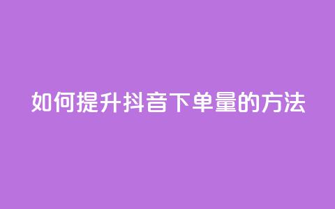 如何提升抖音下单量的方法  第1张 如何提升抖音下单量的方法  第1张