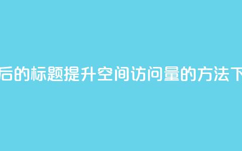 重写后的标题:提升QQ空间访问量的方法  第1张 重写后的标题:提升QQ空间访问量的方法  第1张