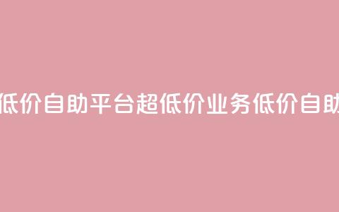 dy业务低价自助平台超低价(dy业务低价自助平台-惊喜低价!)  第1张 dy业务低价自助平台超低价(dy业务低价自助平台-惊喜低价!)  第1张