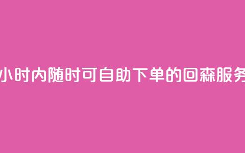 24小时内随时可自助下单的回森服务  第1张 24小时内随时可自助下单的回森服务  第1张